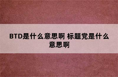 BTD是什么意思啊 标题党是什么意思啊